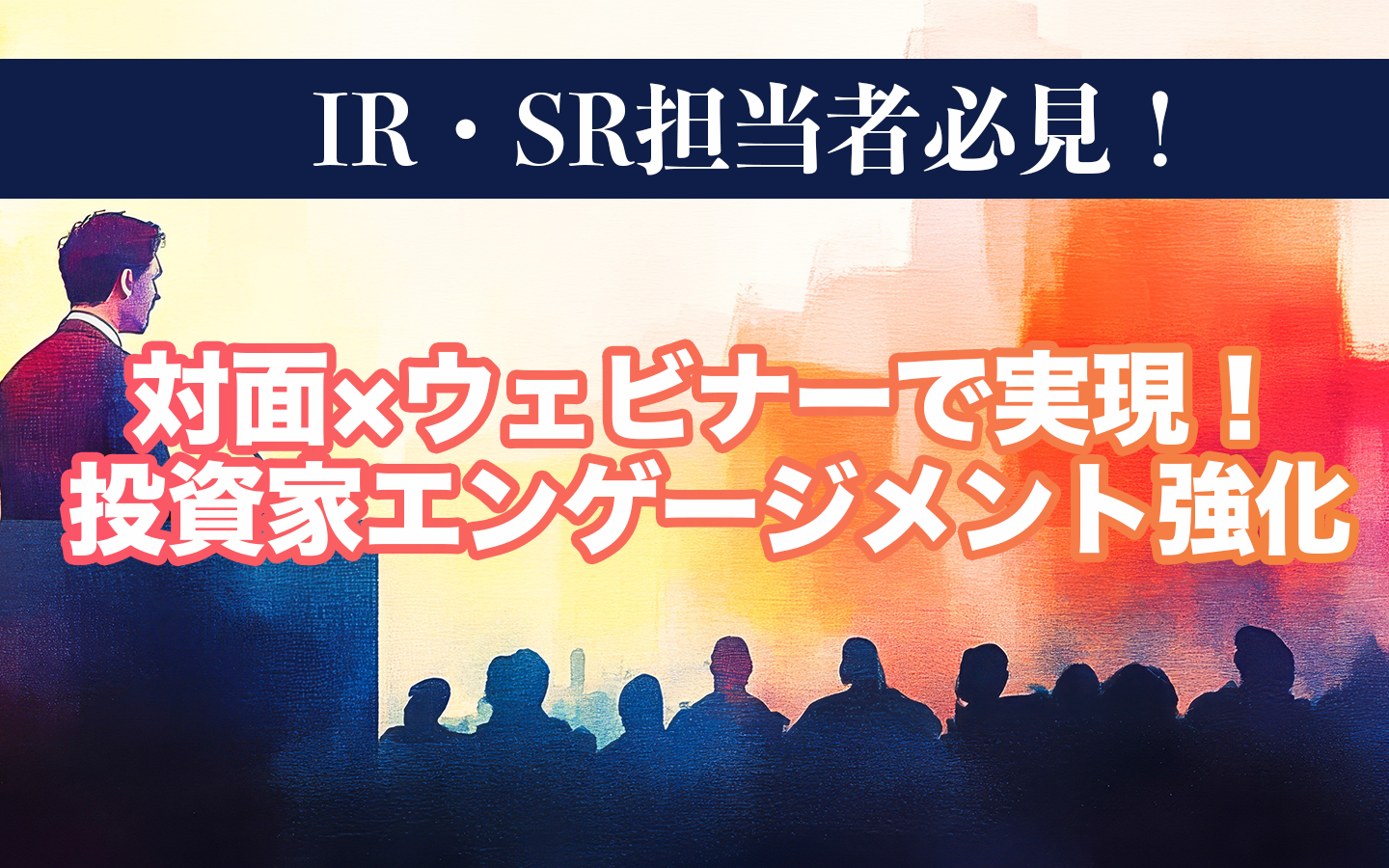 IR・SR担当者必見！対面×ウェビナーで実現する投資家エンゲージメントを強化！